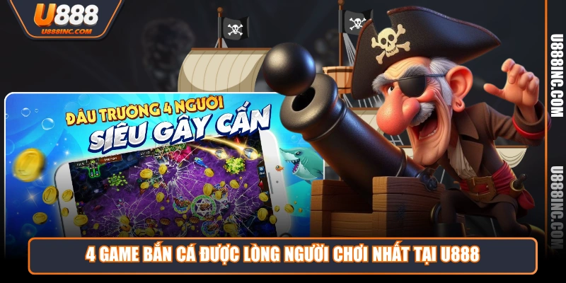 4 game ban ca duoc long nguoi choi nhat tai u888 4 game bắn cá được lòng người chơi nhất tại U888