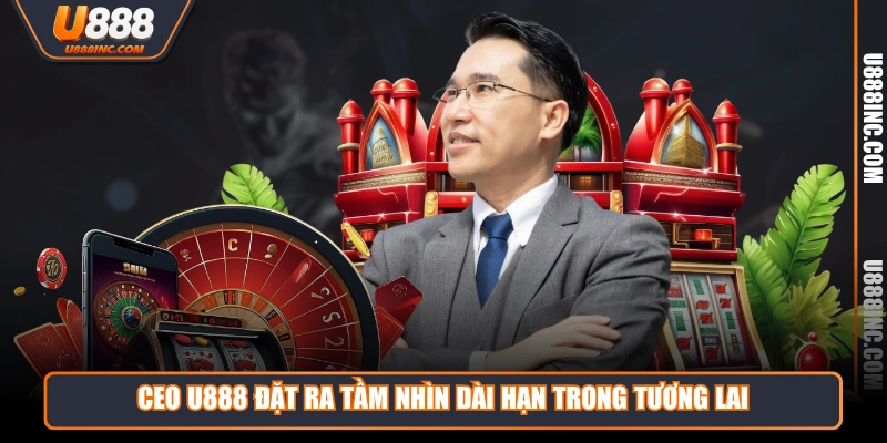 ceo u888 dat ra tam nhin dai han trong tuong lai CEO U888 đặt ra tầm nhìn dài hạn trong tương lai