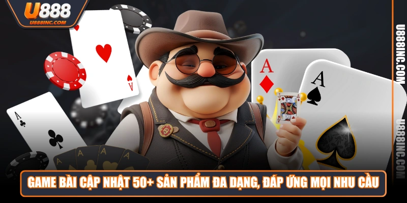 Game Bài cập nhật 50+ sản phẩm đa dạng, đáp ứng mọi nhu cầu