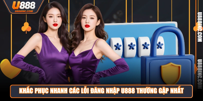 Khắc phục nhanh các lỗi đăng nhập U888 thường gặp nhất 