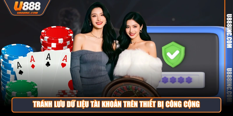 Tránh lưu dữ liệu tài khoản trên thiết bị công cộng 